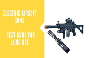 Electric Airsoft Guns – Best Guns for Long Use